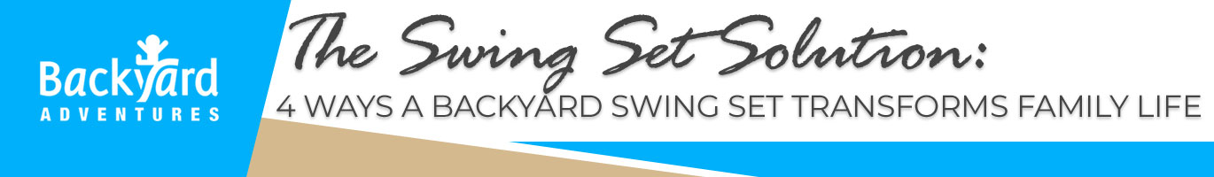 The Swing Set Solution: 4 Ways a Backyard Swing Set Transforms Family Life